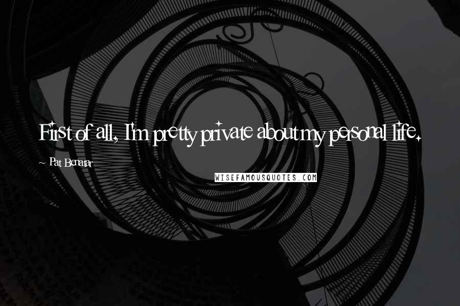 Pat Benatar Quotes: First of all, I'm pretty private about my personal life.