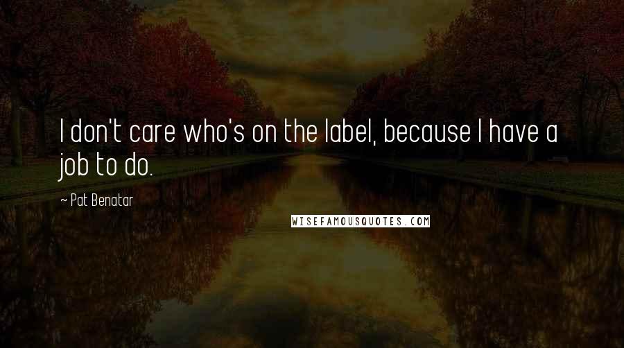 Pat Benatar Quotes: I don't care who's on the label, because I have a job to do.