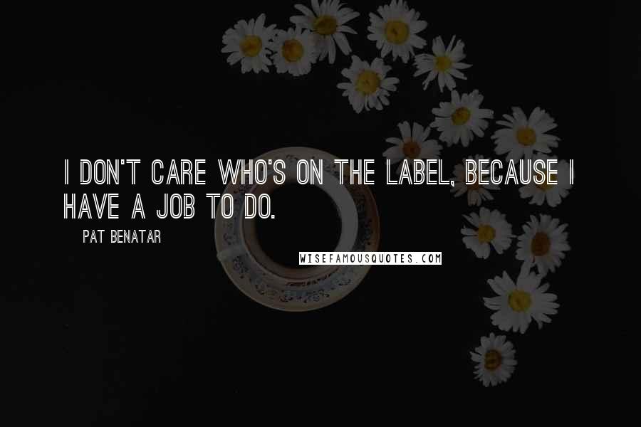 Pat Benatar Quotes: I don't care who's on the label, because I have a job to do.