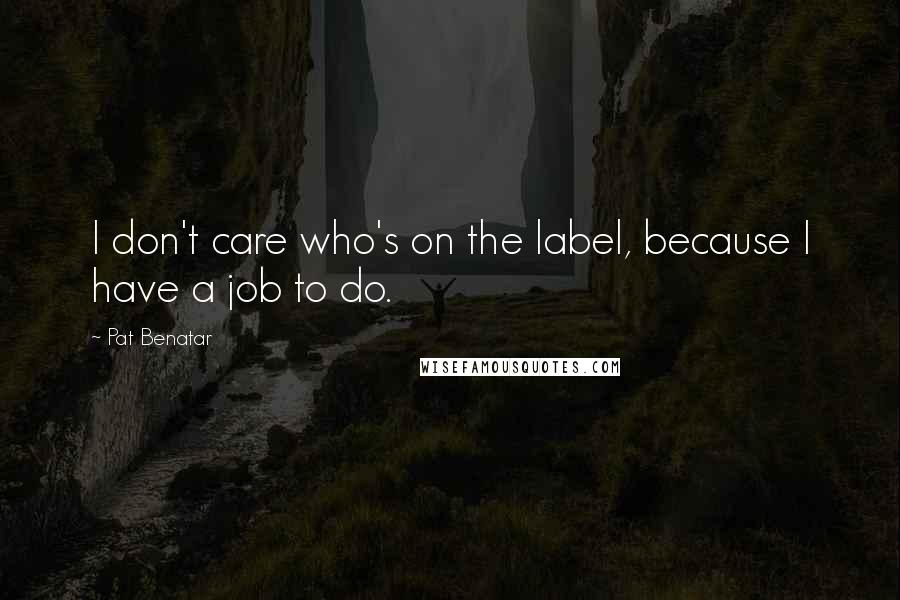 Pat Benatar Quotes: I don't care who's on the label, because I have a job to do.