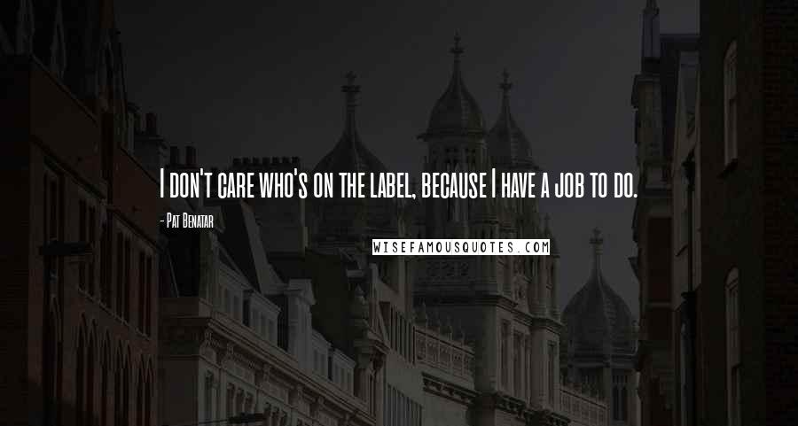 Pat Benatar Quotes: I don't care who's on the label, because I have a job to do.