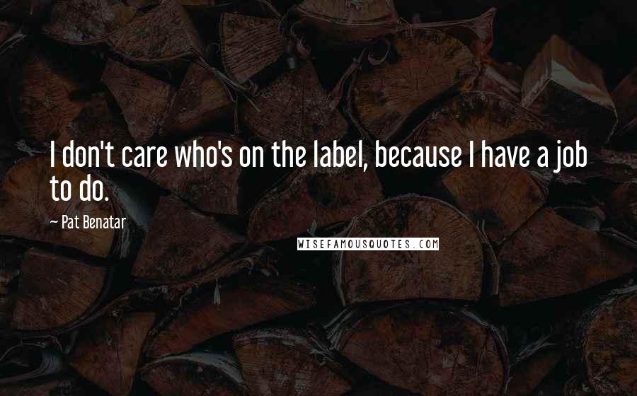 Pat Benatar Quotes: I don't care who's on the label, because I have a job to do.