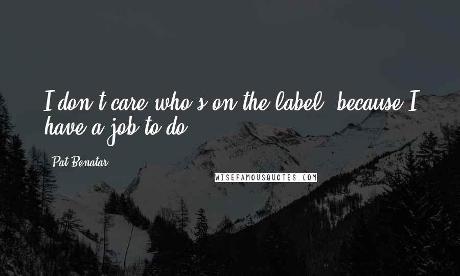 Pat Benatar Quotes: I don't care who's on the label, because I have a job to do.