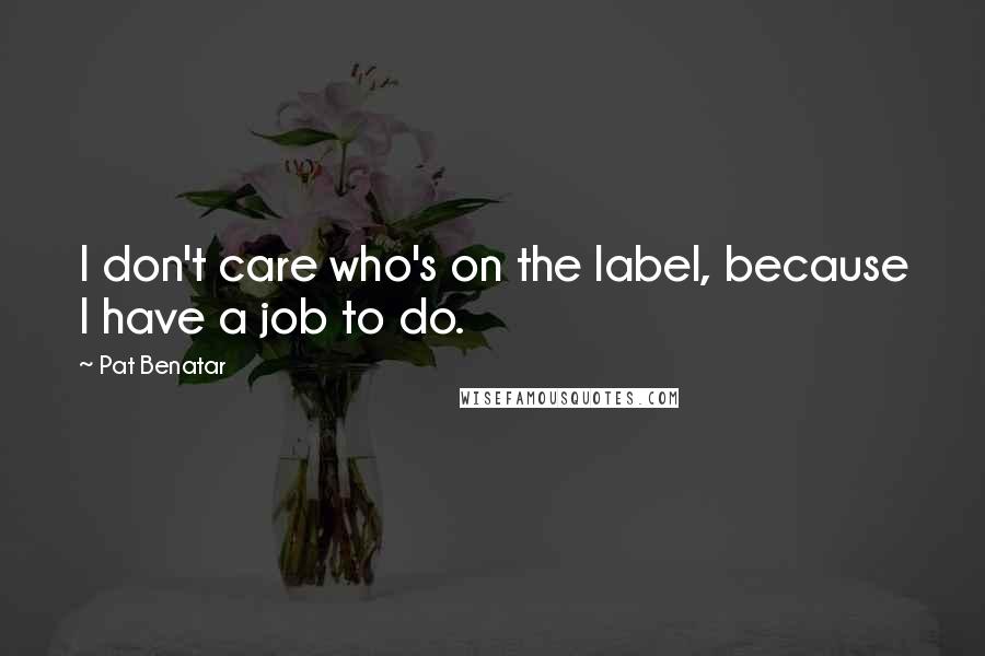 Pat Benatar Quotes: I don't care who's on the label, because I have a job to do.