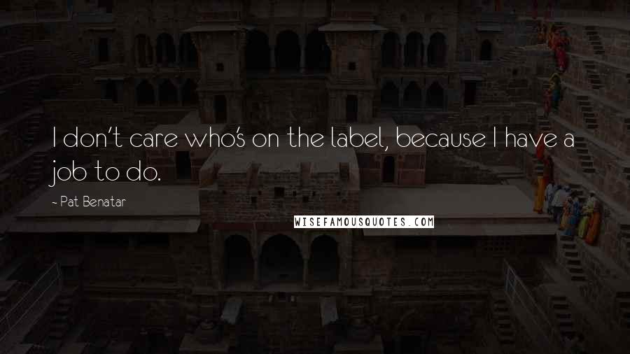 Pat Benatar Quotes: I don't care who's on the label, because I have a job to do.