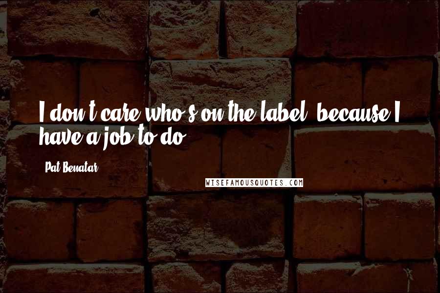 Pat Benatar Quotes: I don't care who's on the label, because I have a job to do.