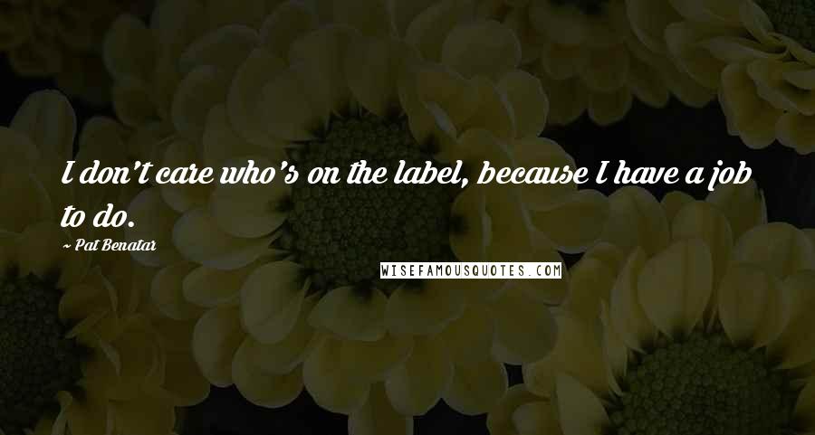 Pat Benatar Quotes: I don't care who's on the label, because I have a job to do.