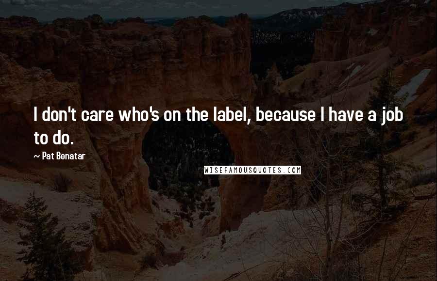 Pat Benatar Quotes: I don't care who's on the label, because I have a job to do.