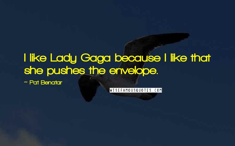 Pat Benatar Quotes: I like Lady Gaga because I like that she pushes the envelope.