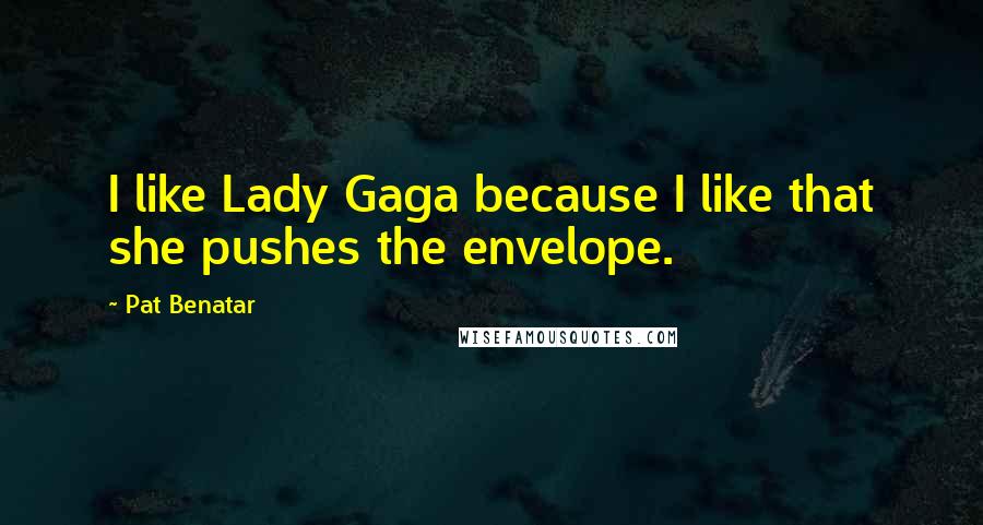 Pat Benatar Quotes: I like Lady Gaga because I like that she pushes the envelope.