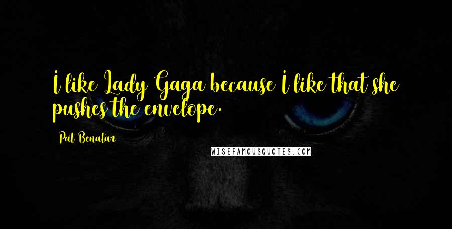 Pat Benatar Quotes: I like Lady Gaga because I like that she pushes the envelope.