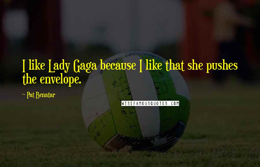 Pat Benatar Quotes: I like Lady Gaga because I like that she pushes the envelope.