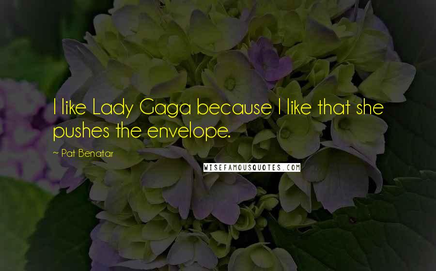 Pat Benatar Quotes: I like Lady Gaga because I like that she pushes the envelope.