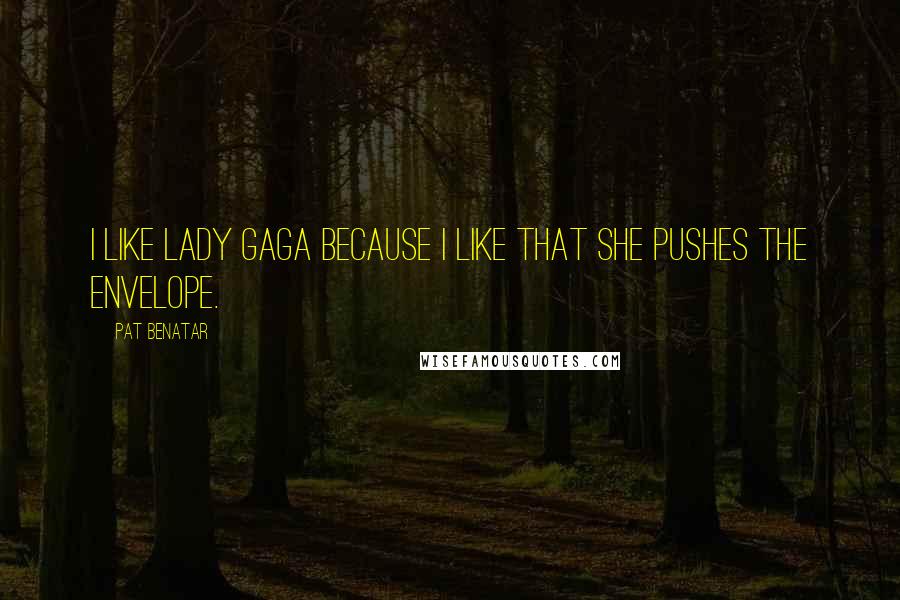 Pat Benatar Quotes: I like Lady Gaga because I like that she pushes the envelope.