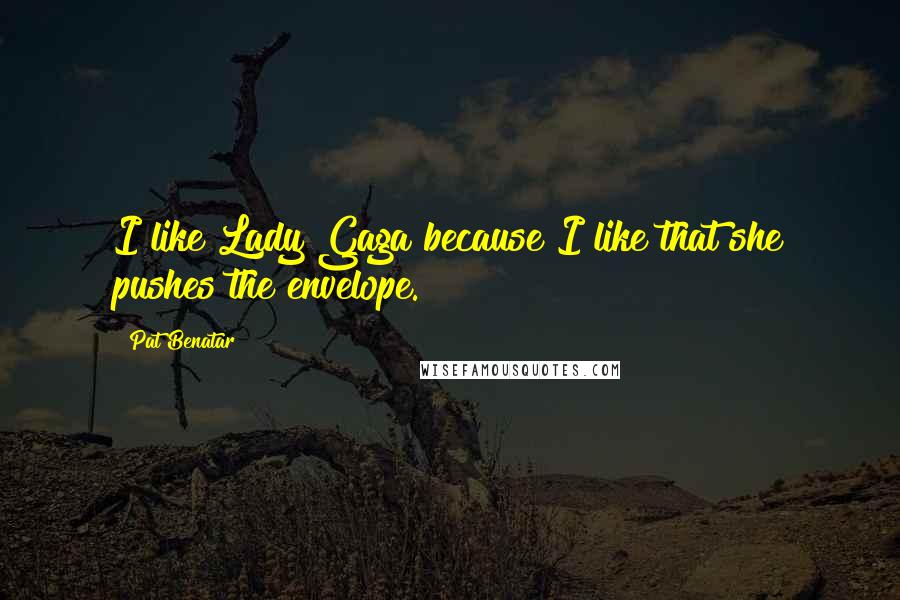 Pat Benatar Quotes: I like Lady Gaga because I like that she pushes the envelope.