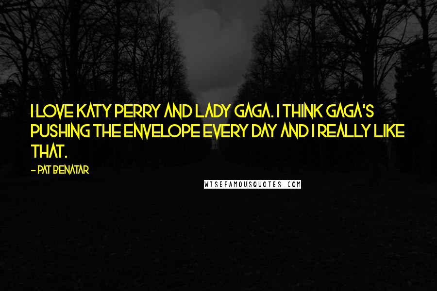 Pat Benatar Quotes: I love Katy Perry and Lady GaGa. I think GaGa's pushing the envelope every day and I really like that.