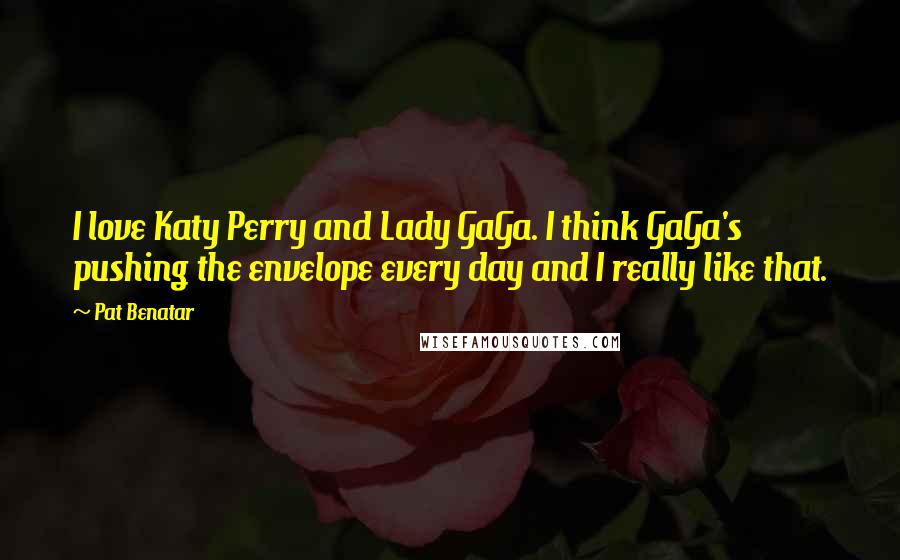 Pat Benatar Quotes: I love Katy Perry and Lady GaGa. I think GaGa's pushing the envelope every day and I really like that.