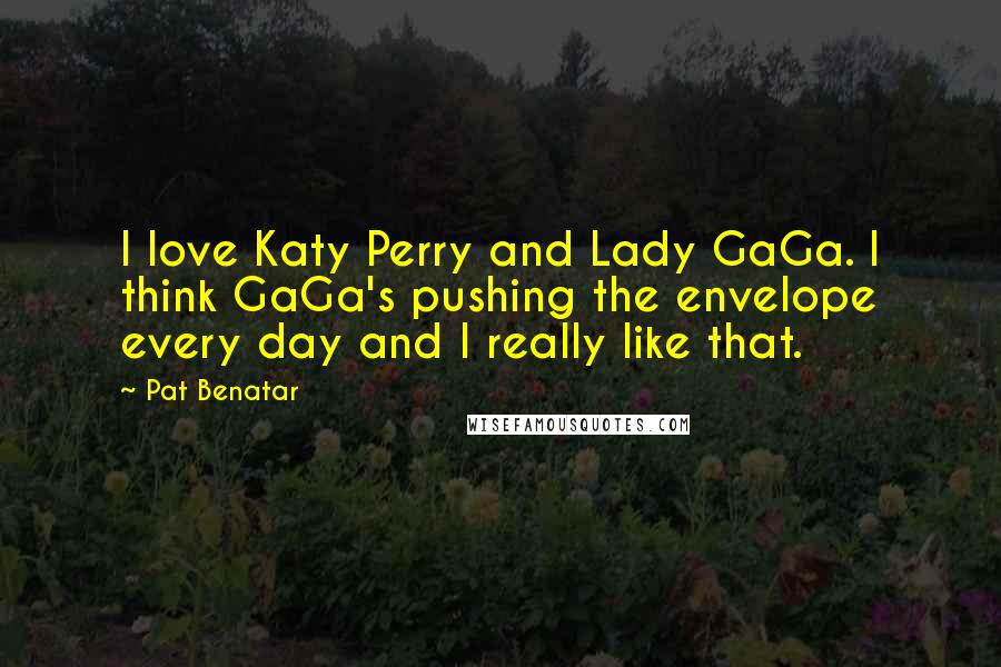 Pat Benatar Quotes: I love Katy Perry and Lady GaGa. I think GaGa's pushing the envelope every day and I really like that.