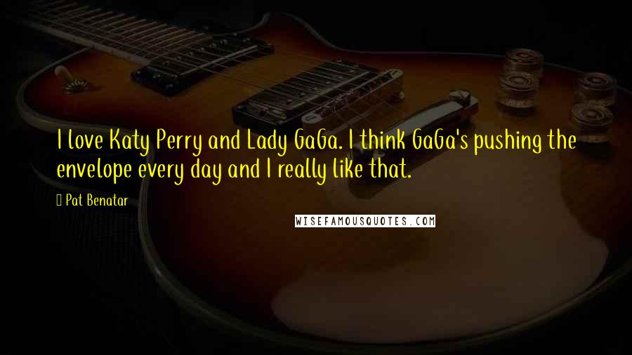 Pat Benatar Quotes: I love Katy Perry and Lady GaGa. I think GaGa's pushing the envelope every day and I really like that.
