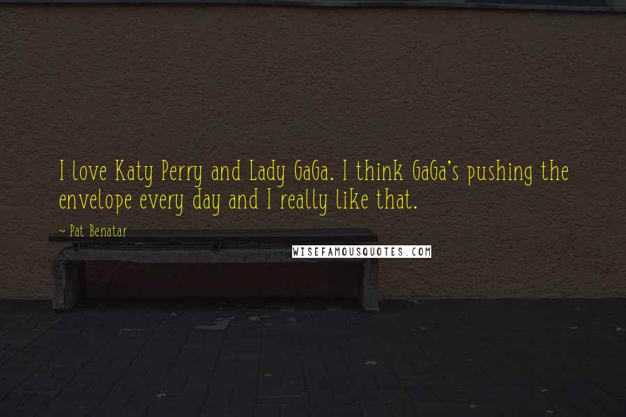 Pat Benatar Quotes: I love Katy Perry and Lady GaGa. I think GaGa's pushing the envelope every day and I really like that.