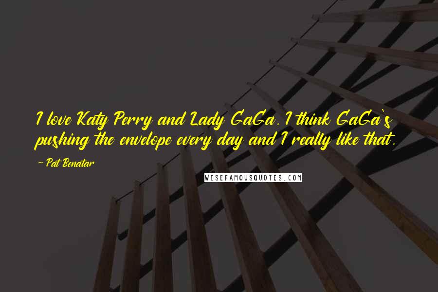 Pat Benatar Quotes: I love Katy Perry and Lady GaGa. I think GaGa's pushing the envelope every day and I really like that.