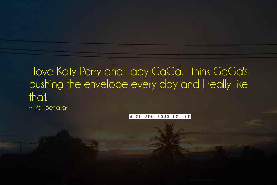 Pat Benatar Quotes: I love Katy Perry and Lady GaGa. I think GaGa's pushing the envelope every day and I really like that.