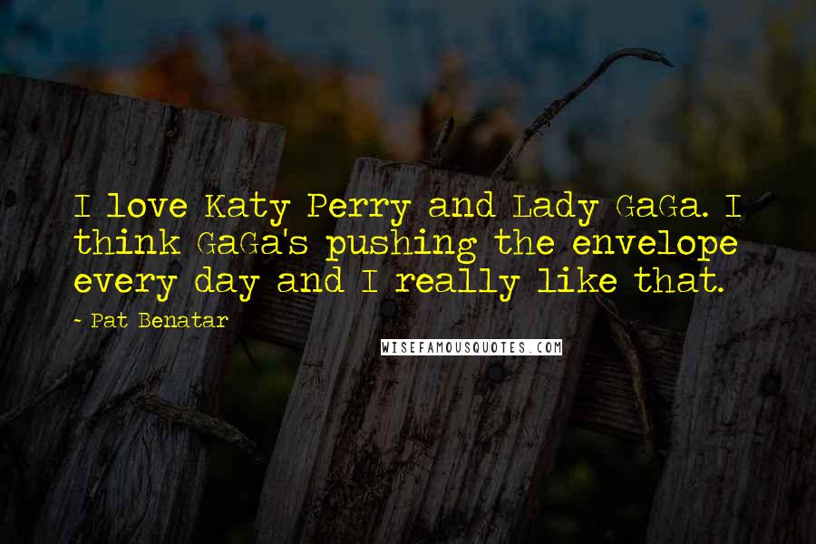 Pat Benatar Quotes: I love Katy Perry and Lady GaGa. I think GaGa's pushing the envelope every day and I really like that.