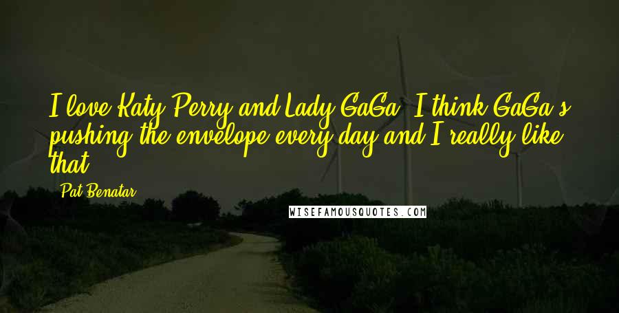 Pat Benatar Quotes: I love Katy Perry and Lady GaGa. I think GaGa's pushing the envelope every day and I really like that.