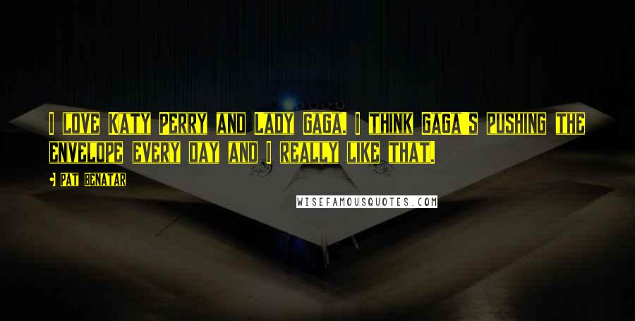 Pat Benatar Quotes: I love Katy Perry and Lady GaGa. I think GaGa's pushing the envelope every day and I really like that.