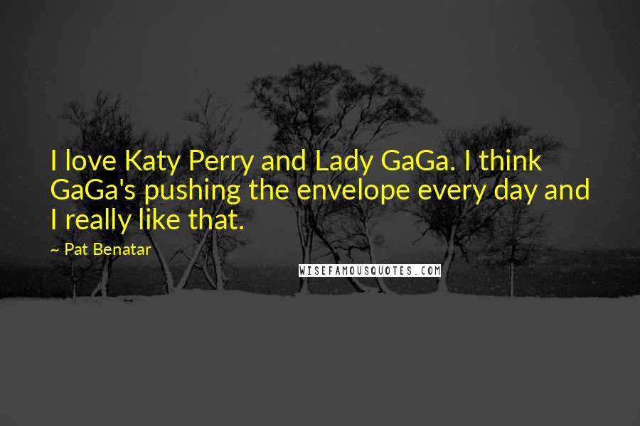 Pat Benatar Quotes: I love Katy Perry and Lady GaGa. I think GaGa's pushing the envelope every day and I really like that.