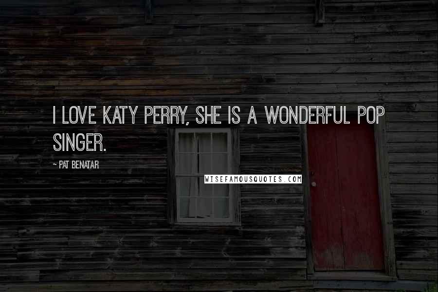 Pat Benatar Quotes: I love Katy Perry, she is a wonderful pop singer.