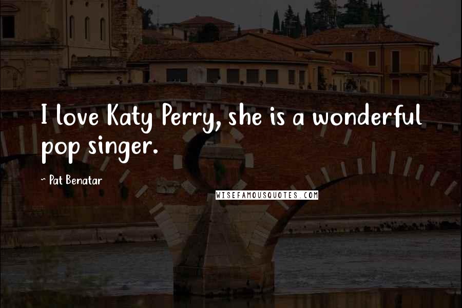 Pat Benatar Quotes: I love Katy Perry, she is a wonderful pop singer.