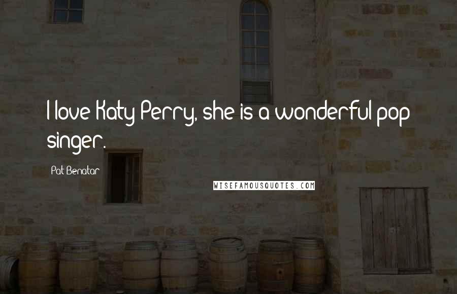 Pat Benatar Quotes: I love Katy Perry, she is a wonderful pop singer.