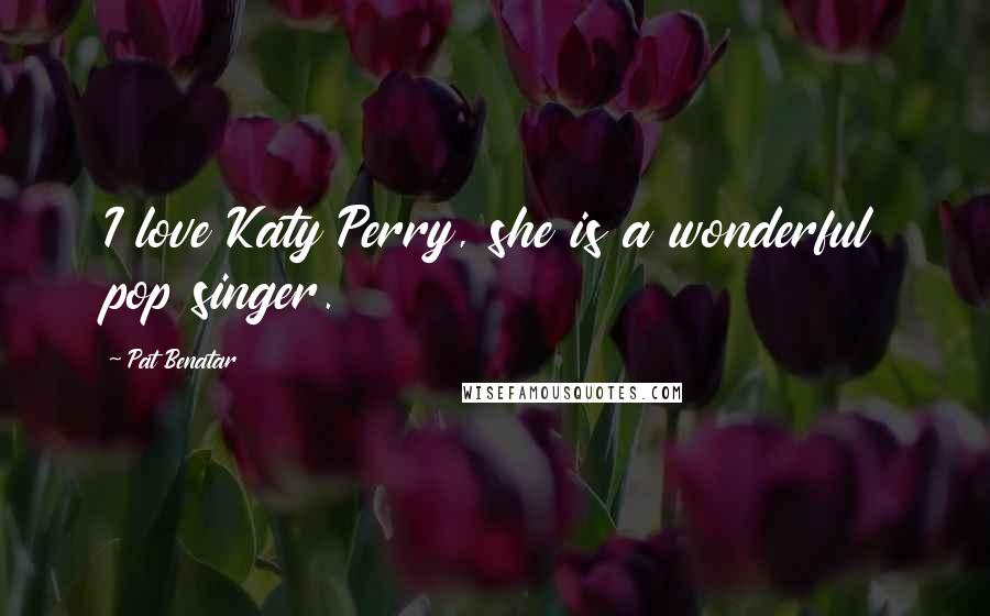 Pat Benatar Quotes: I love Katy Perry, she is a wonderful pop singer.