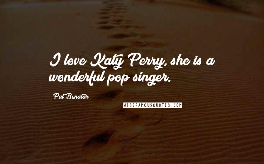 Pat Benatar Quotes: I love Katy Perry, she is a wonderful pop singer.