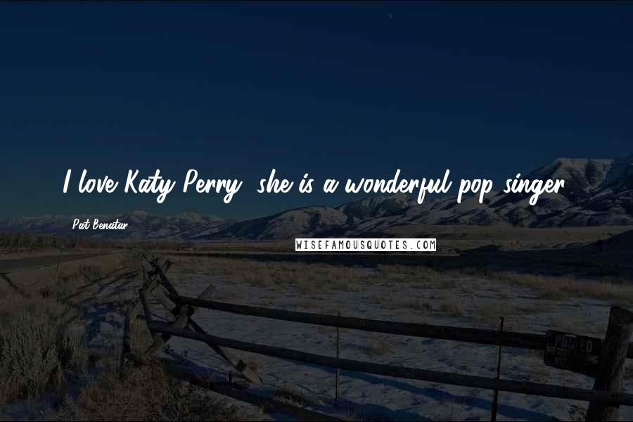 Pat Benatar Quotes: I love Katy Perry, she is a wonderful pop singer.