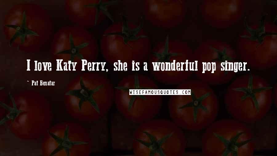 Pat Benatar Quotes: I love Katy Perry, she is a wonderful pop singer.