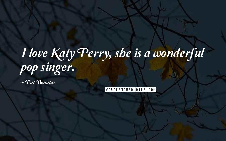 Pat Benatar Quotes: I love Katy Perry, she is a wonderful pop singer.