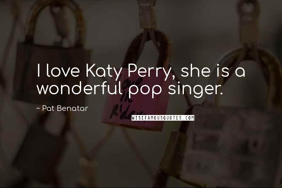 Pat Benatar Quotes: I love Katy Perry, she is a wonderful pop singer.