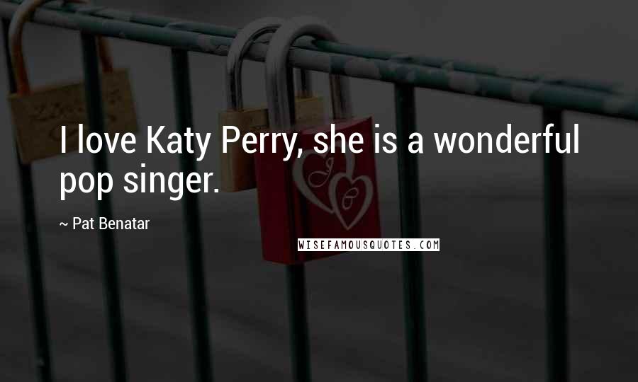 Pat Benatar Quotes: I love Katy Perry, she is a wonderful pop singer.