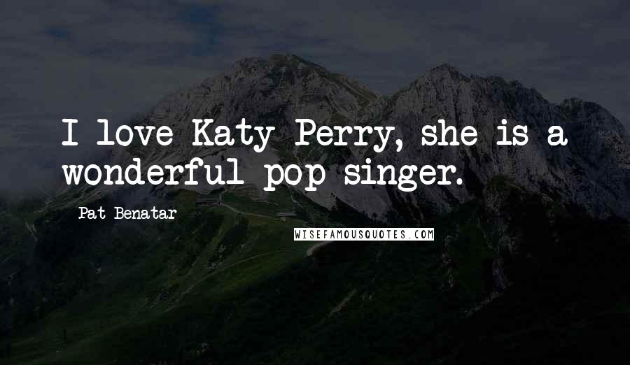 Pat Benatar Quotes: I love Katy Perry, she is a wonderful pop singer.