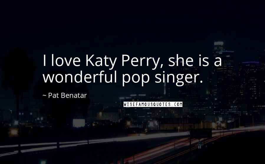 Pat Benatar Quotes: I love Katy Perry, she is a wonderful pop singer.