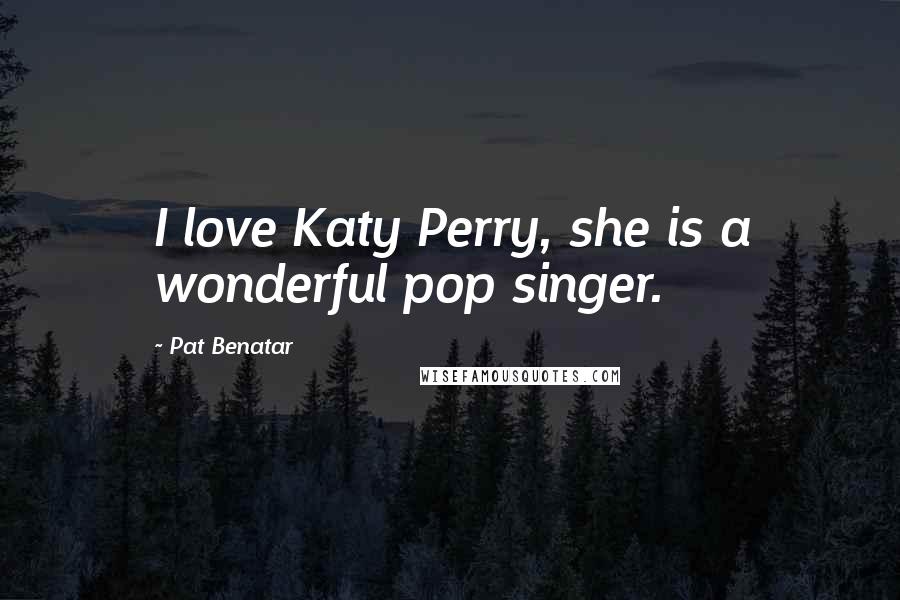 Pat Benatar Quotes: I love Katy Perry, she is a wonderful pop singer.