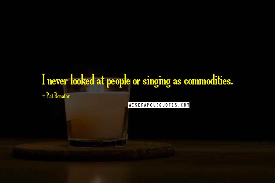 Pat Benatar Quotes: I never looked at people or singing as commodities.