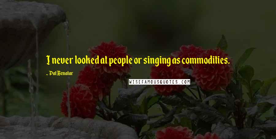 Pat Benatar Quotes: I never looked at people or singing as commodities.