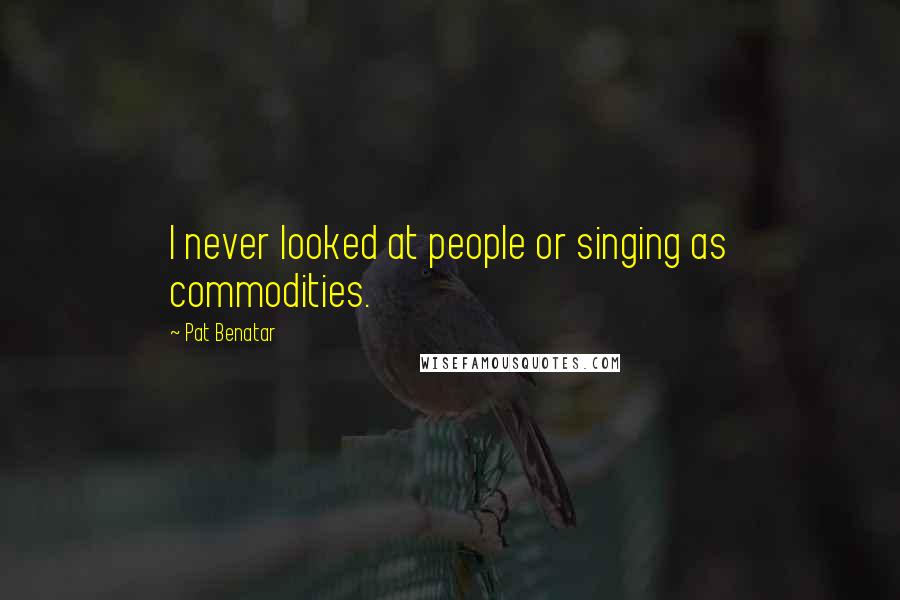 Pat Benatar Quotes: I never looked at people or singing as commodities.