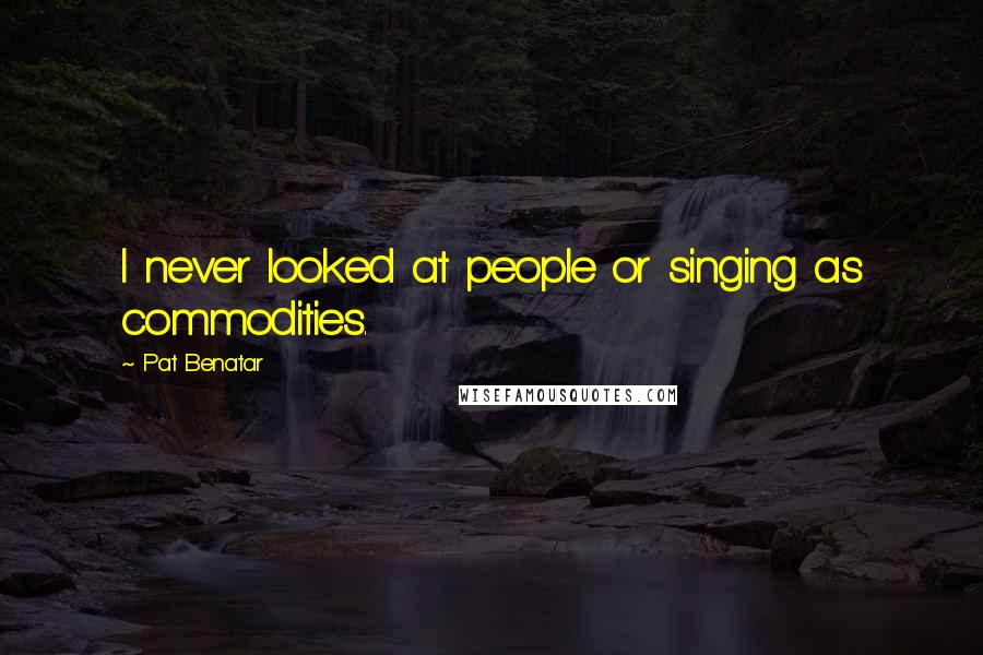 Pat Benatar Quotes: I never looked at people or singing as commodities.
