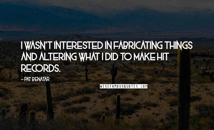 Pat Benatar Quotes: I wasn't interested in fabricating things and altering what I did to make hit records.