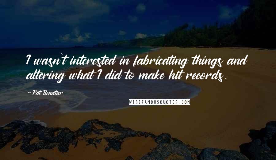 Pat Benatar Quotes: I wasn't interested in fabricating things and altering what I did to make hit records.