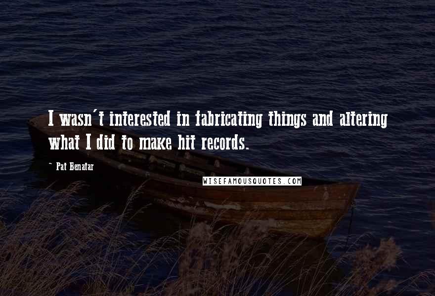 Pat Benatar Quotes: I wasn't interested in fabricating things and altering what I did to make hit records.